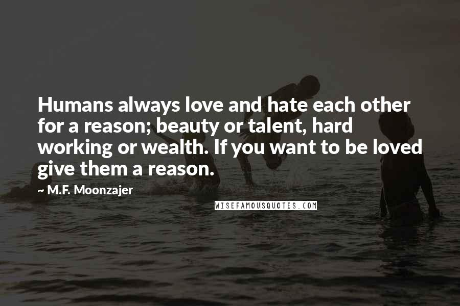 M.F. Moonzajer Quotes: Humans always love and hate each other for a reason; beauty or talent, hard working or wealth. If you want to be loved give them a reason.