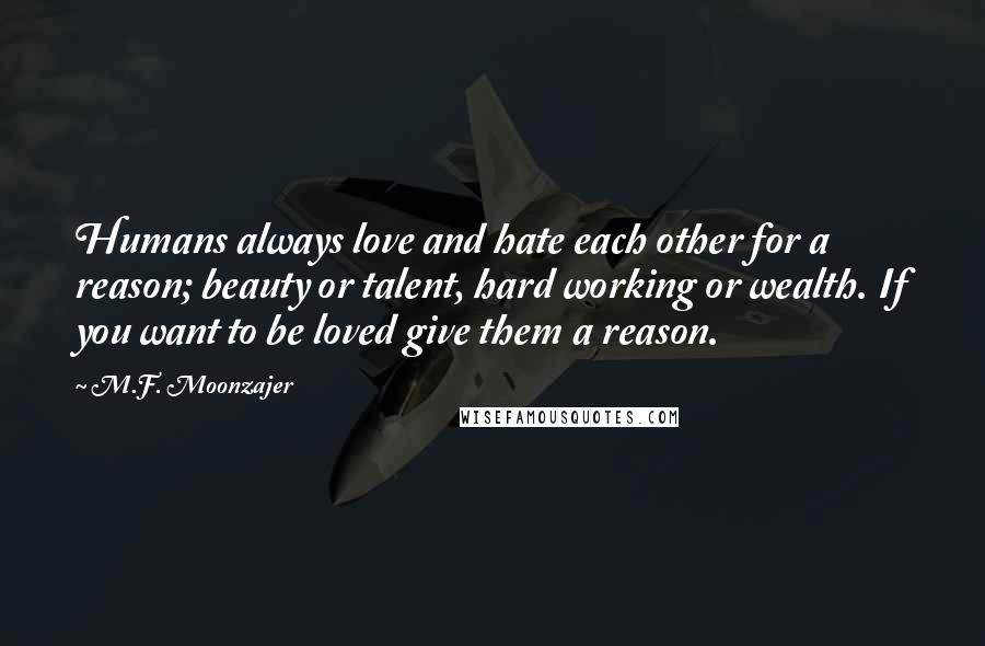 M.F. Moonzajer Quotes: Humans always love and hate each other for a reason; beauty or talent, hard working or wealth. If you want to be loved give them a reason.