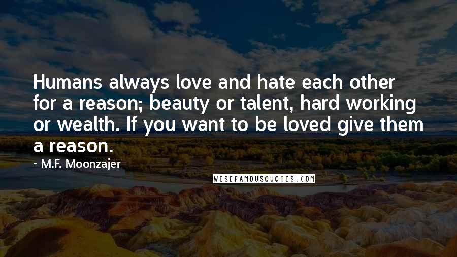 M.F. Moonzajer Quotes: Humans always love and hate each other for a reason; beauty or talent, hard working or wealth. If you want to be loved give them a reason.