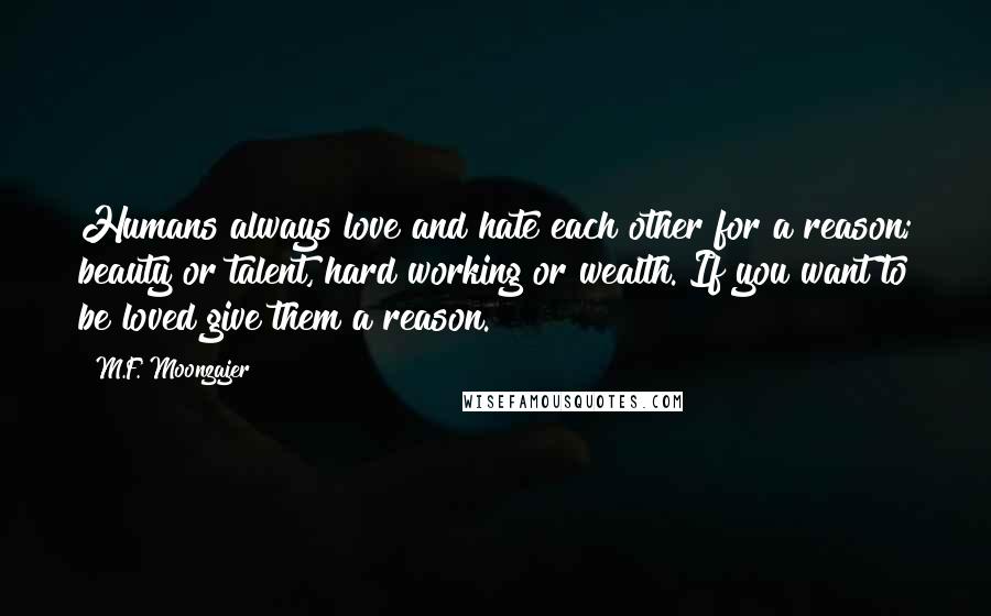 M.F. Moonzajer Quotes: Humans always love and hate each other for a reason; beauty or talent, hard working or wealth. If you want to be loved give them a reason.