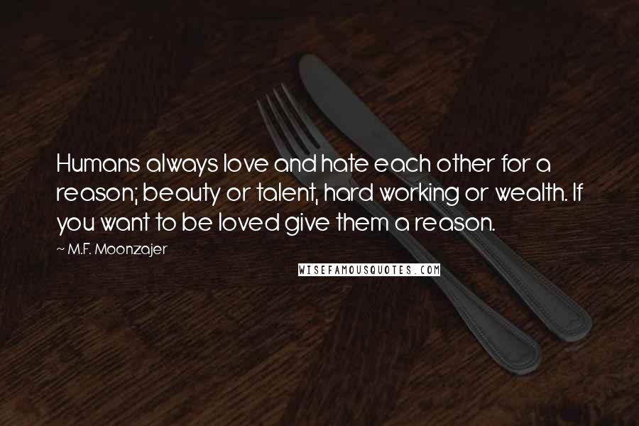 M.F. Moonzajer Quotes: Humans always love and hate each other for a reason; beauty or talent, hard working or wealth. If you want to be loved give them a reason.