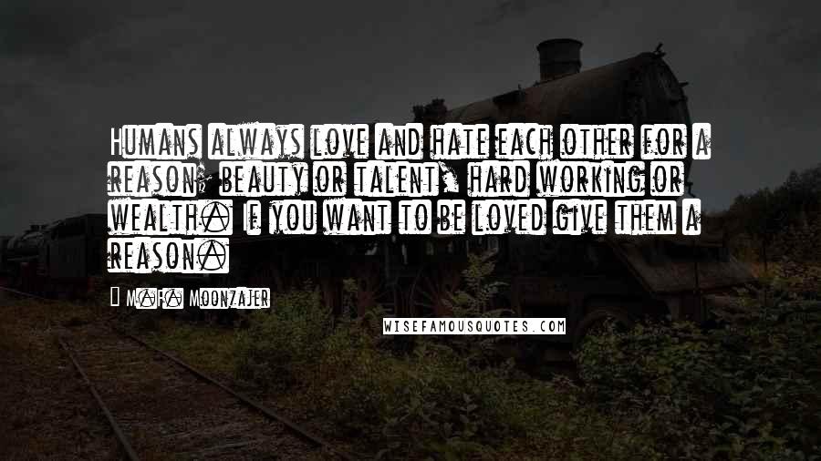 M.F. Moonzajer Quotes: Humans always love and hate each other for a reason; beauty or talent, hard working or wealth. If you want to be loved give them a reason.