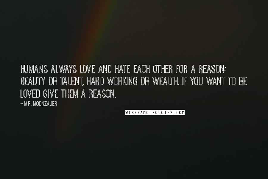 M.F. Moonzajer Quotes: Humans always love and hate each other for a reason; beauty or talent, hard working or wealth. If you want to be loved give them a reason.