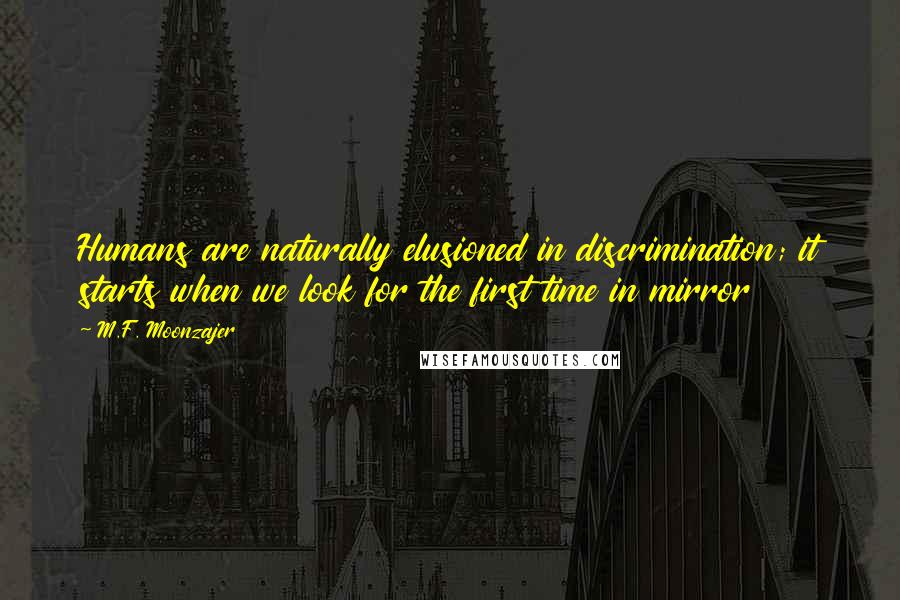 M.F. Moonzajer Quotes: Humans are naturally elusioned in discrimination; it starts when we look for the first time in mirror