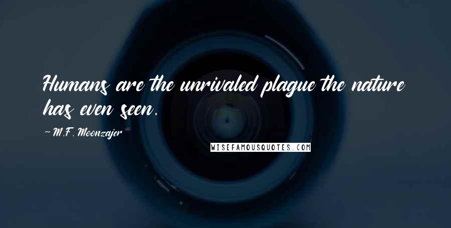 M.F. Moonzajer Quotes: Humans are the unrivaled plague the nature has even seen.