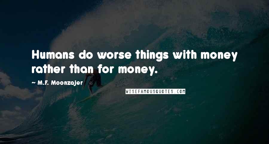 M.F. Moonzajer Quotes: Humans do worse things with money rather than for money.