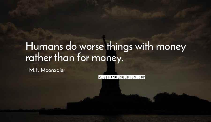 M.F. Moonzajer Quotes: Humans do worse things with money rather than for money.