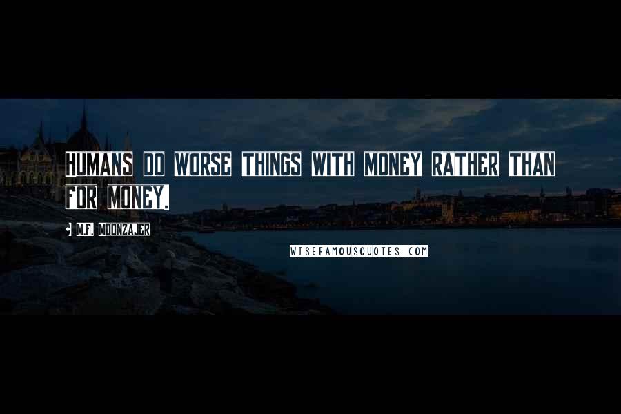 M.F. Moonzajer Quotes: Humans do worse things with money rather than for money.