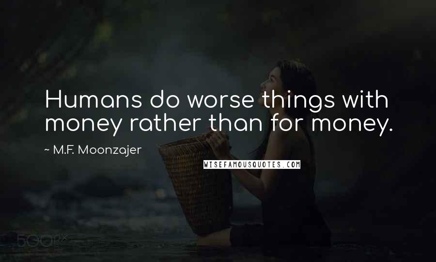 M.F. Moonzajer Quotes: Humans do worse things with money rather than for money.