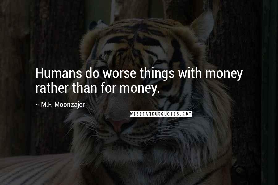 M.F. Moonzajer Quotes: Humans do worse things with money rather than for money.