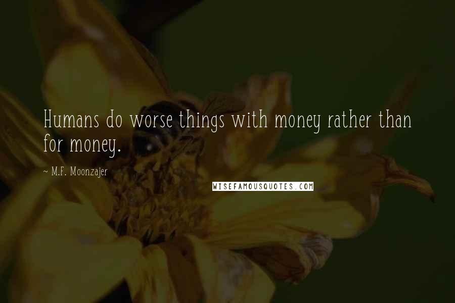 M.F. Moonzajer Quotes: Humans do worse things with money rather than for money.