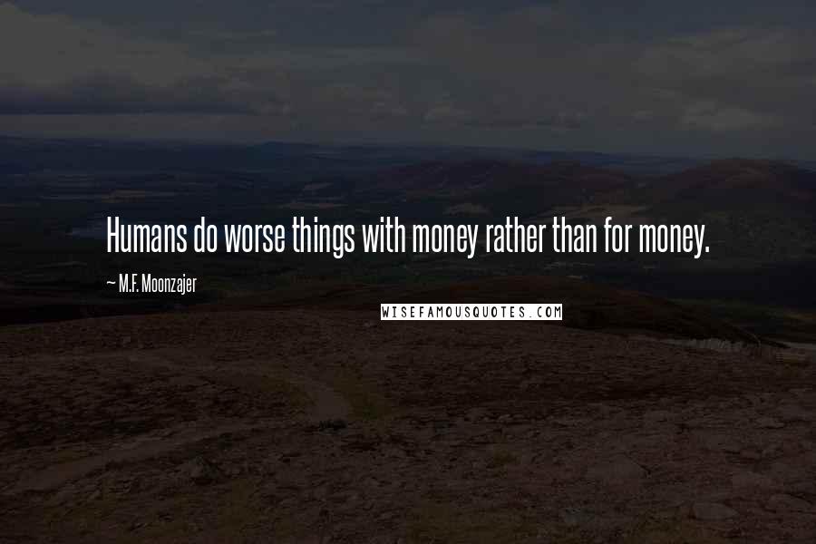 M.F. Moonzajer Quotes: Humans do worse things with money rather than for money.