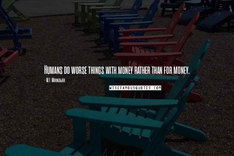 M.F. Moonzajer Quotes: Humans do worse things with money rather than for money.