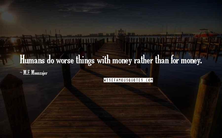 M.F. Moonzajer Quotes: Humans do worse things with money rather than for money.