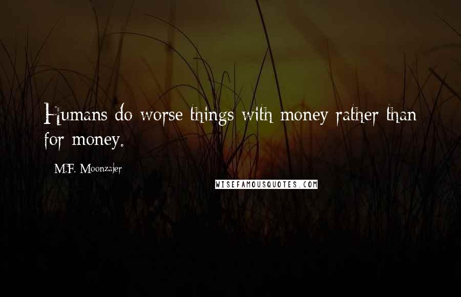 M.F. Moonzajer Quotes: Humans do worse things with money rather than for money.