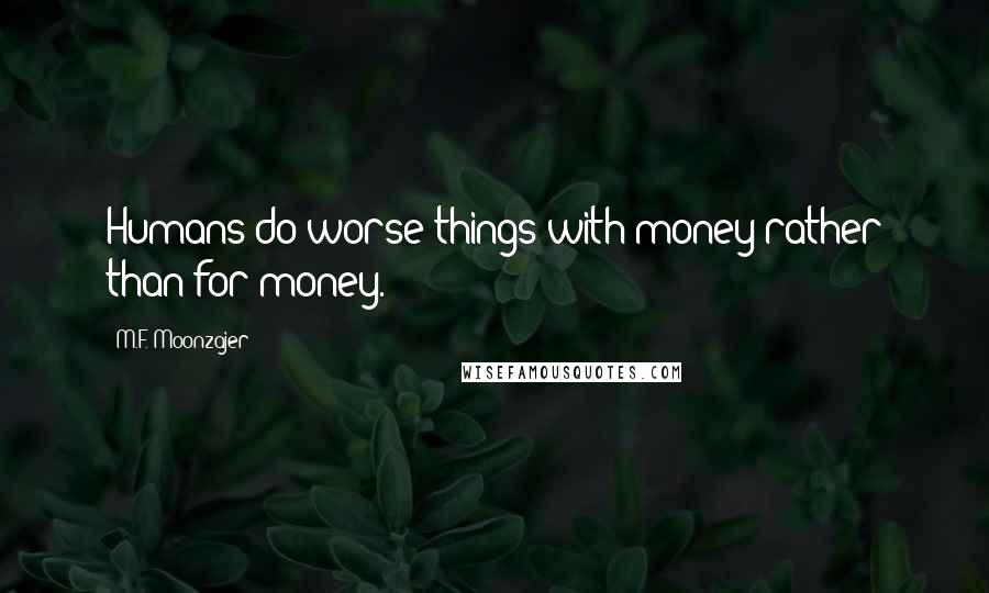 M.F. Moonzajer Quotes: Humans do worse things with money rather than for money.