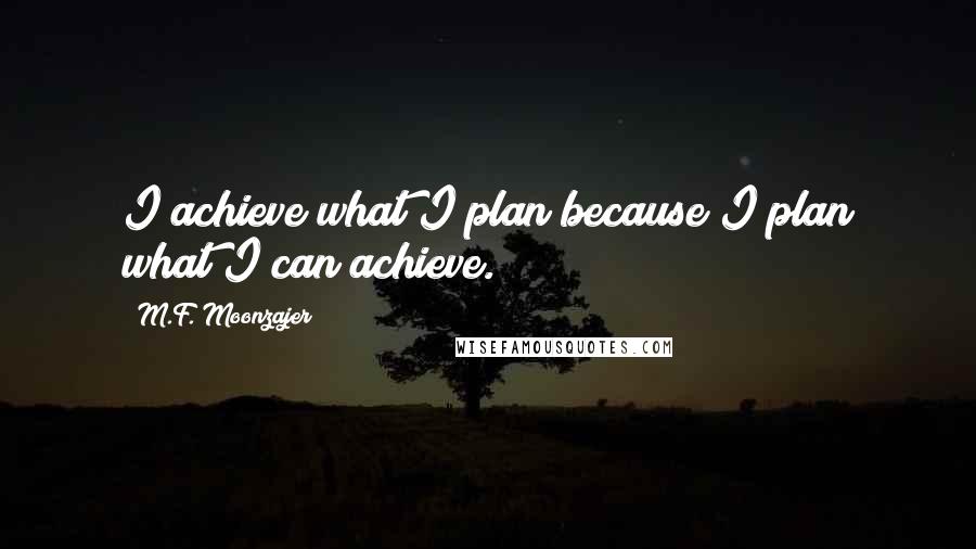 M.F. Moonzajer Quotes: I achieve what I plan because I plan what I can achieve.