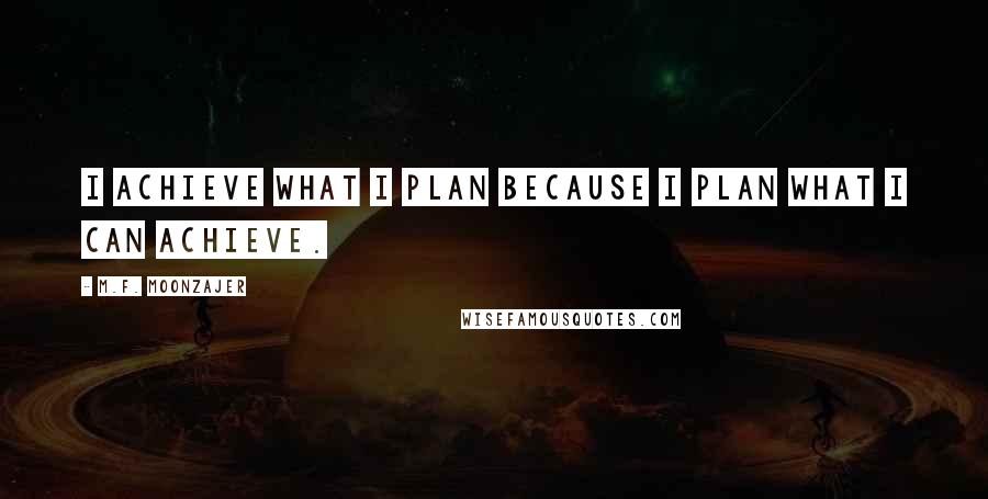 M.F. Moonzajer Quotes: I achieve what I plan because I plan what I can achieve.