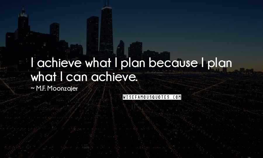 M.F. Moonzajer Quotes: I achieve what I plan because I plan what I can achieve.