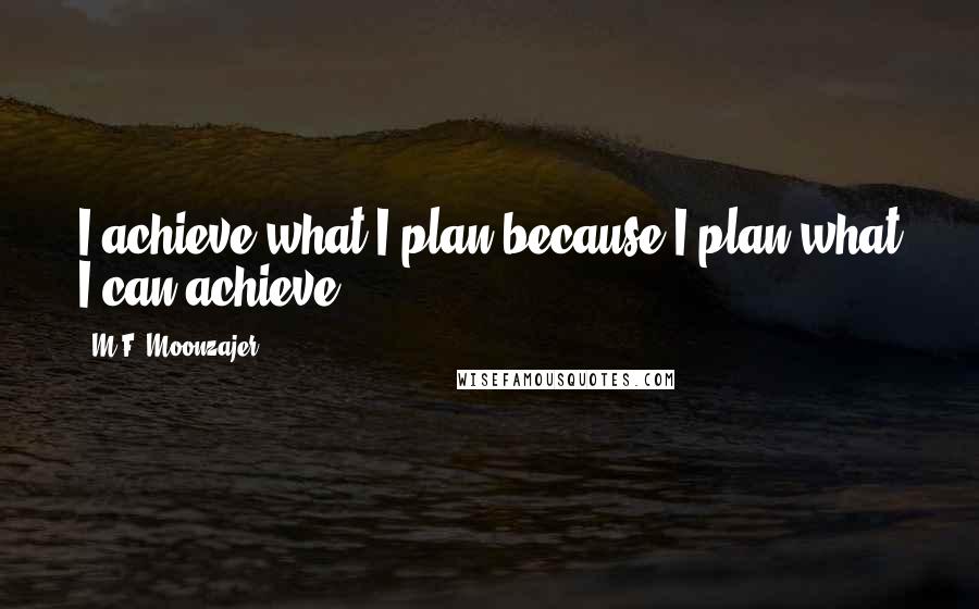 M.F. Moonzajer Quotes: I achieve what I plan because I plan what I can achieve.
