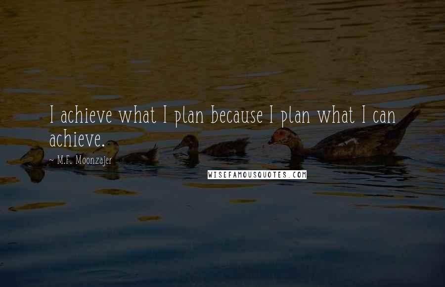 M.F. Moonzajer Quotes: I achieve what I plan because I plan what I can achieve.