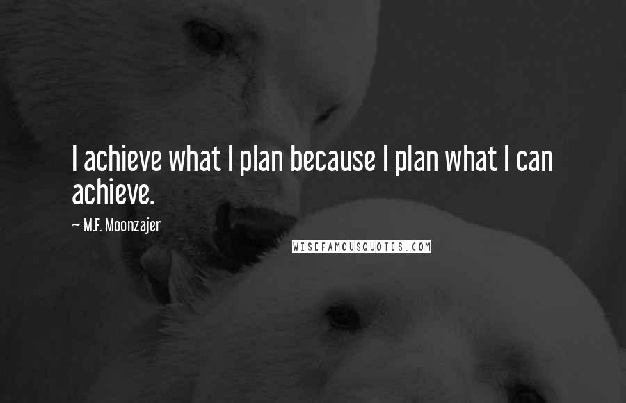 M.F. Moonzajer Quotes: I achieve what I plan because I plan what I can achieve.