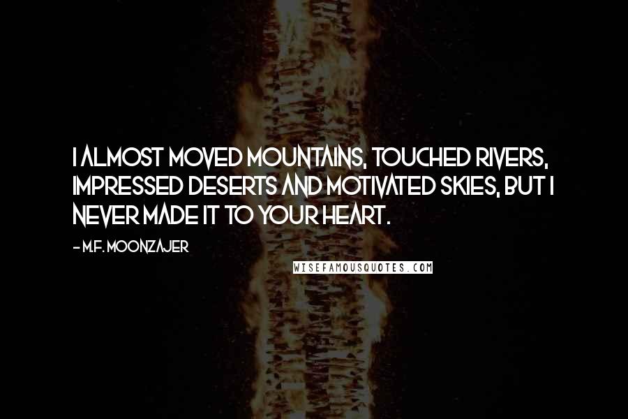 M.F. Moonzajer Quotes: I almost moved mountains, touched rivers, impressed deserts and motivated skies, but I never made it to your heart.