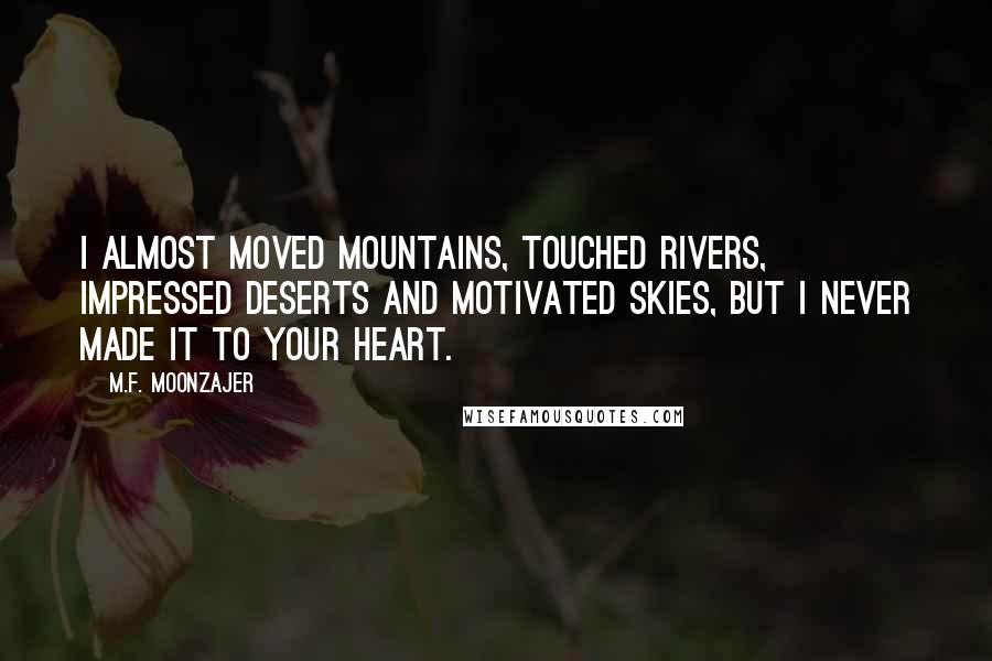 M.F. Moonzajer Quotes: I almost moved mountains, touched rivers, impressed deserts and motivated skies, but I never made it to your heart.