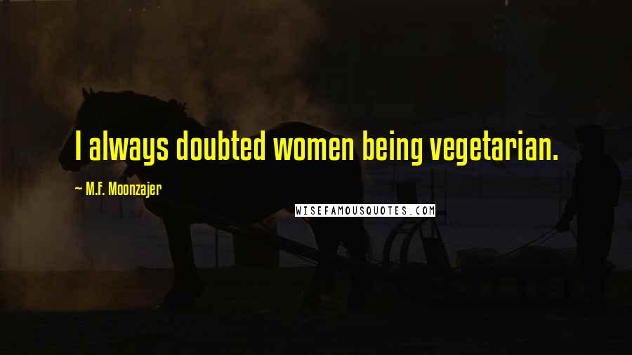 M.F. Moonzajer Quotes: I always doubted women being vegetarian.