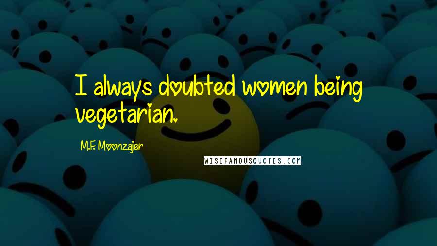 M.F. Moonzajer Quotes: I always doubted women being vegetarian.