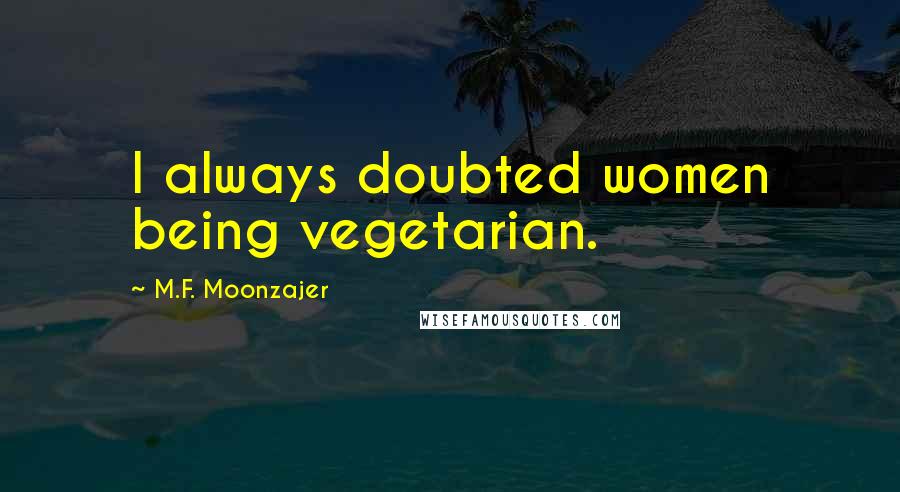 M.F. Moonzajer Quotes: I always doubted women being vegetarian.