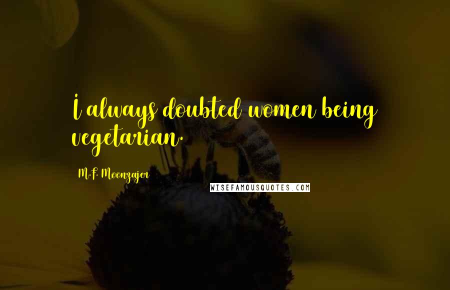 M.F. Moonzajer Quotes: I always doubted women being vegetarian.