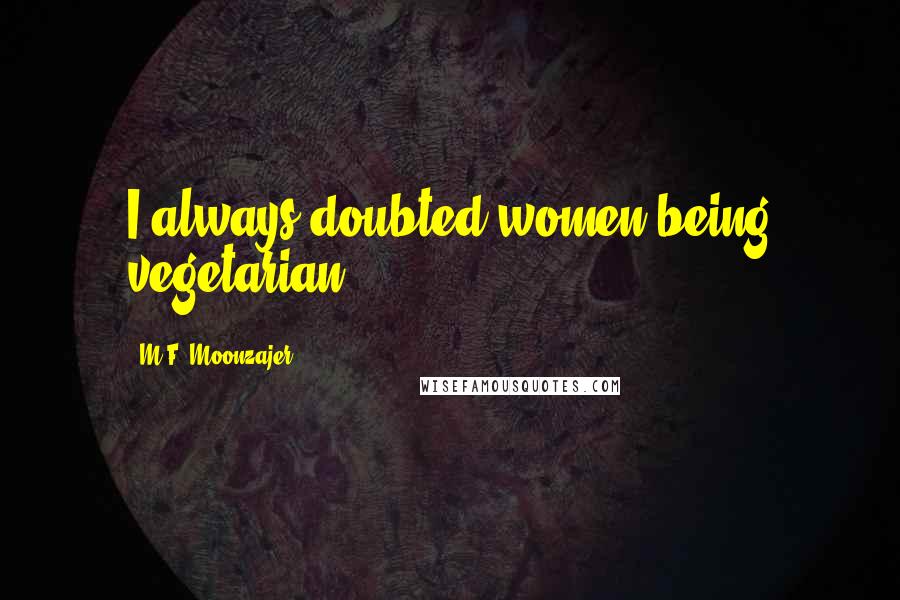 M.F. Moonzajer Quotes: I always doubted women being vegetarian.