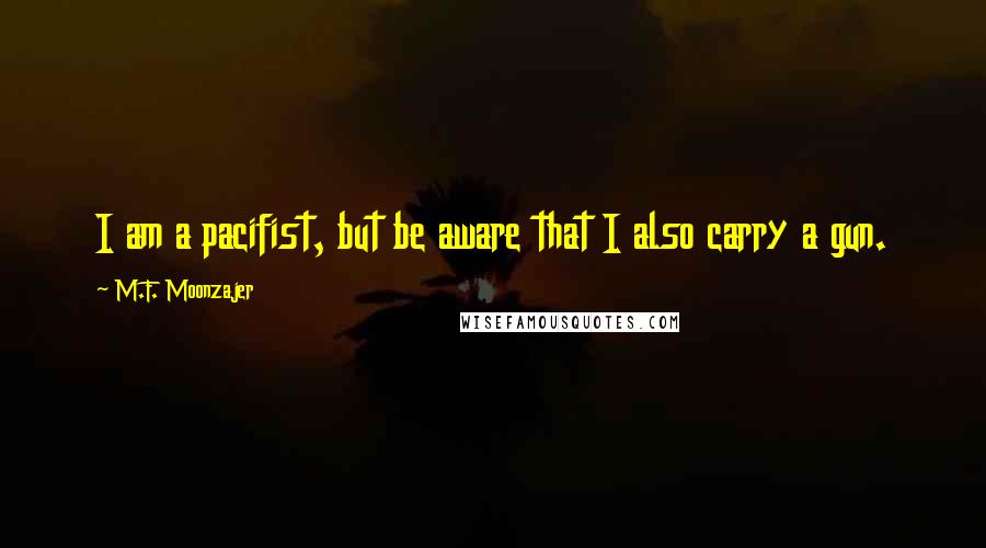 M.F. Moonzajer Quotes: I am a pacifist, but be aware that I also carry a gun.