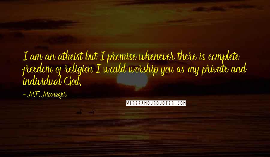 M.F. Moonzajer Quotes: I am an atheist but I promise whenever there is complete freedom of religion I would worship you as my private and individual God.