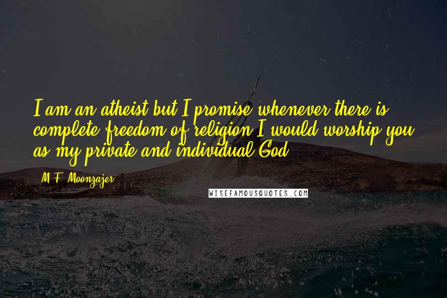 M.F. Moonzajer Quotes: I am an atheist but I promise whenever there is complete freedom of religion I would worship you as my private and individual God.