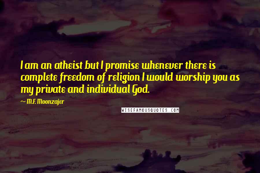 M.F. Moonzajer Quotes: I am an atheist but I promise whenever there is complete freedom of religion I would worship you as my private and individual God.