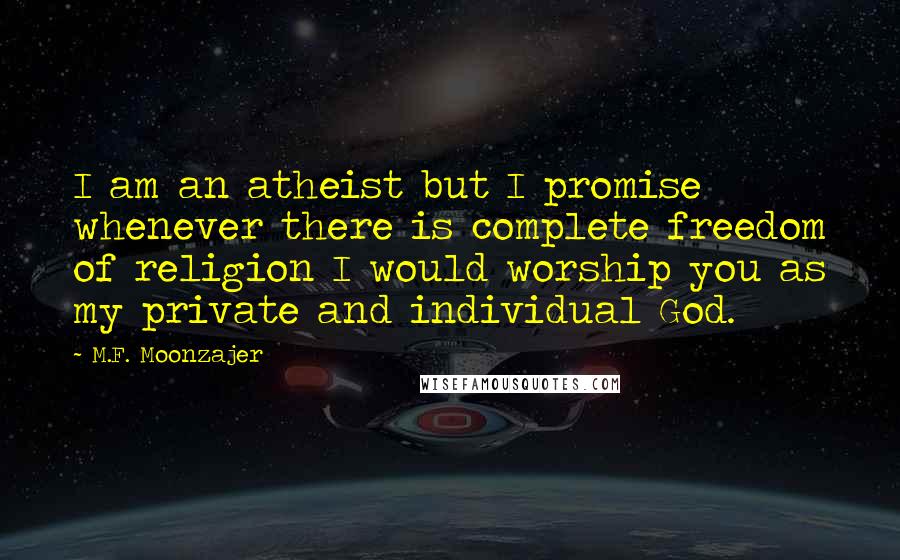 M.F. Moonzajer Quotes: I am an atheist but I promise whenever there is complete freedom of religion I would worship you as my private and individual God.