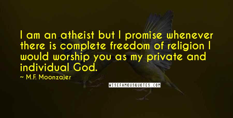 M.F. Moonzajer Quotes: I am an atheist but I promise whenever there is complete freedom of religion I would worship you as my private and individual God.