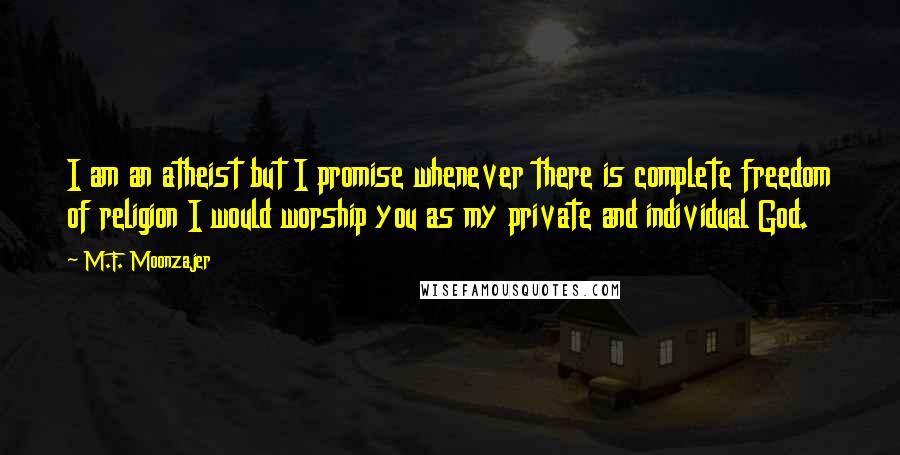 M.F. Moonzajer Quotes: I am an atheist but I promise whenever there is complete freedom of religion I would worship you as my private and individual God.