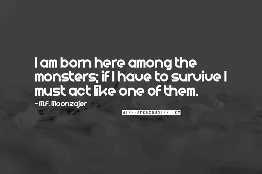 M.F. Moonzajer Quotes: I am born here among the monsters; if I have to survive I must act like one of them.