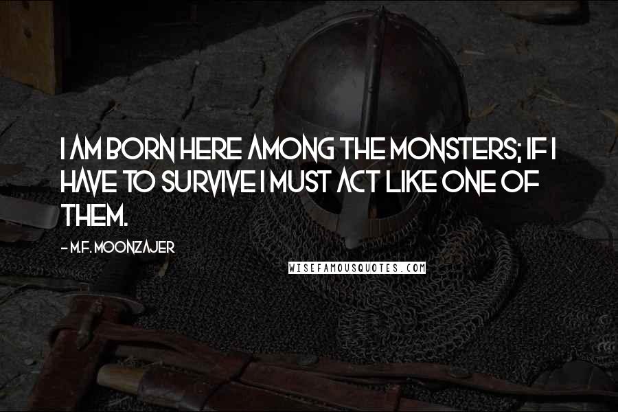 M.F. Moonzajer Quotes: I am born here among the monsters; if I have to survive I must act like one of them.