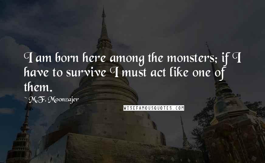 M.F. Moonzajer Quotes: I am born here among the monsters; if I have to survive I must act like one of them.