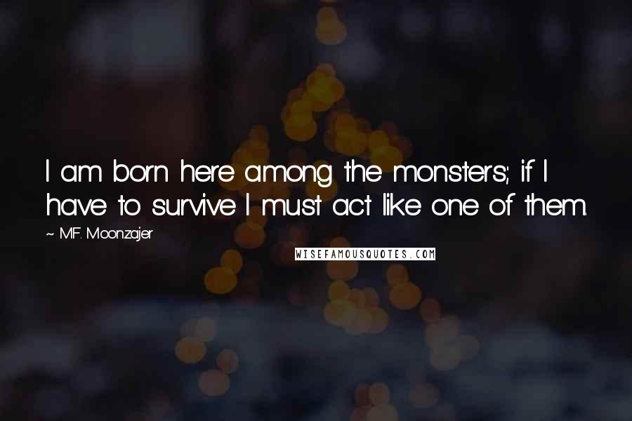 M.F. Moonzajer Quotes: I am born here among the monsters; if I have to survive I must act like one of them.