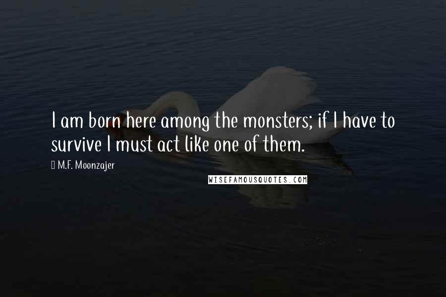 M.F. Moonzajer Quotes: I am born here among the monsters; if I have to survive I must act like one of them.