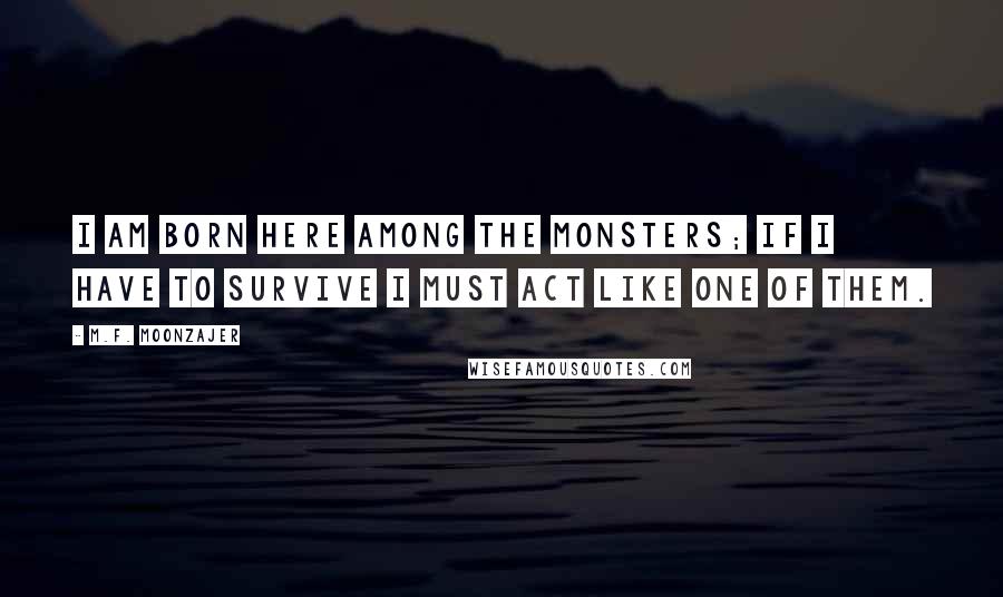 M.F. Moonzajer Quotes: I am born here among the monsters; if I have to survive I must act like one of them.