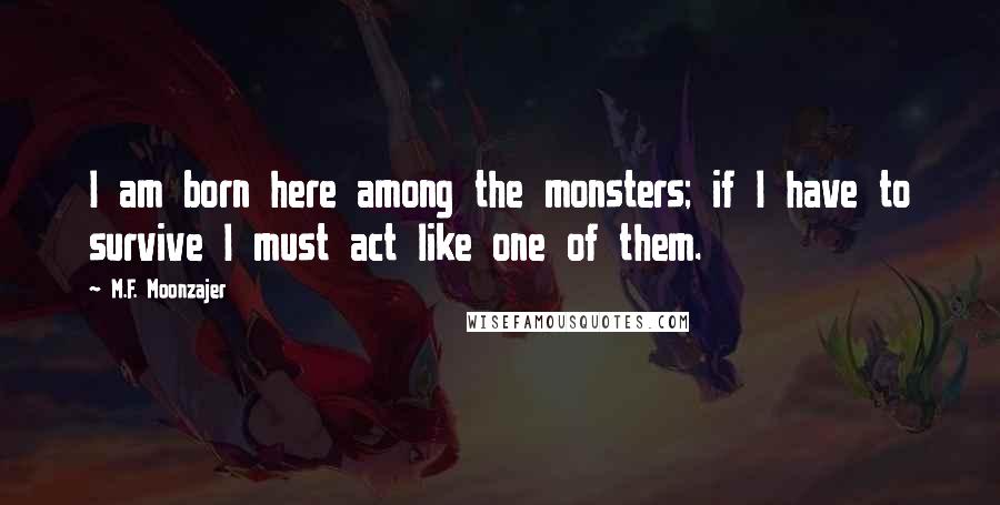 M.F. Moonzajer Quotes: I am born here among the monsters; if I have to survive I must act like one of them.