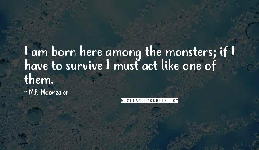 M.F. Moonzajer Quotes: I am born here among the monsters; if I have to survive I must act like one of them.