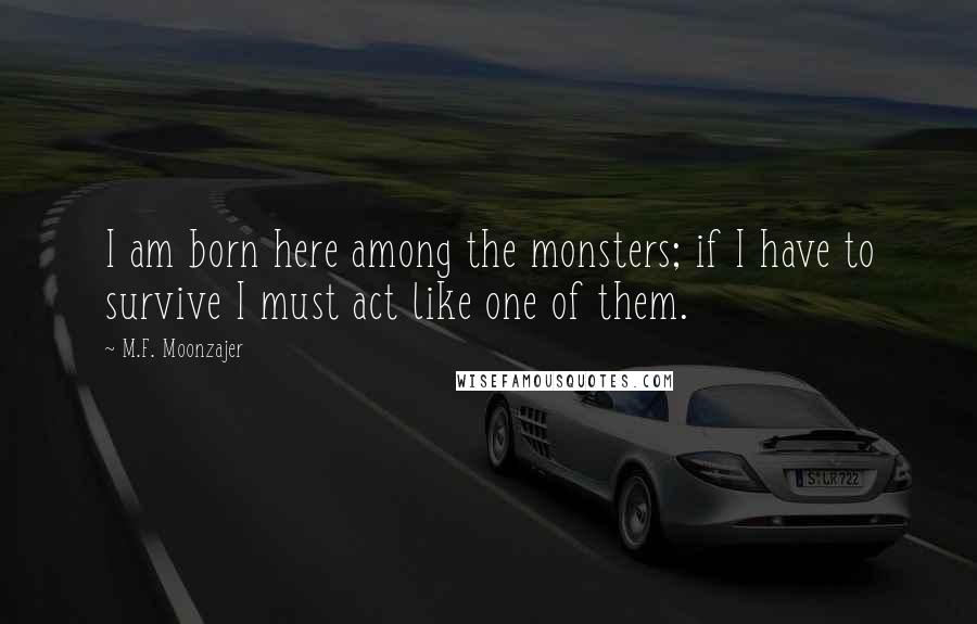 M.F. Moonzajer Quotes: I am born here among the monsters; if I have to survive I must act like one of them.