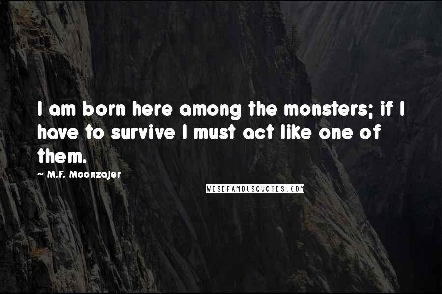 M.F. Moonzajer Quotes: I am born here among the monsters; if I have to survive I must act like one of them.